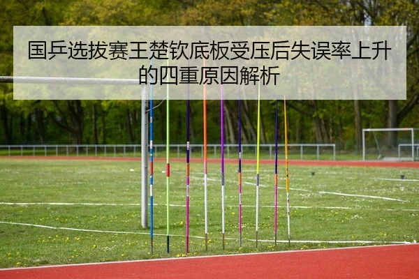 国乒选拔赛王楚钦底板受压后失误率上升的四重原因解析